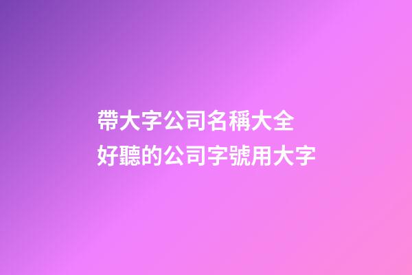 帶大字公司名稱大全 好聽的公司字號用大字-第1張-公司起名-玄機派
